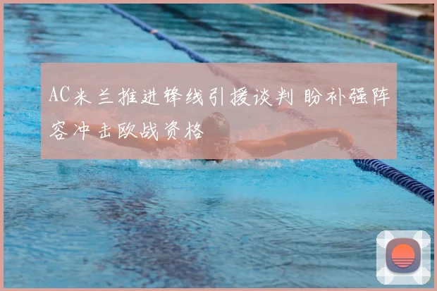 AC米兰推进锋线引援谈判 盼补强阵容冲击欧战资格