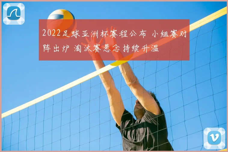 2022足球亚洲杯赛程公布 小组赛对阵出炉 淘汰赛悬念持续升温