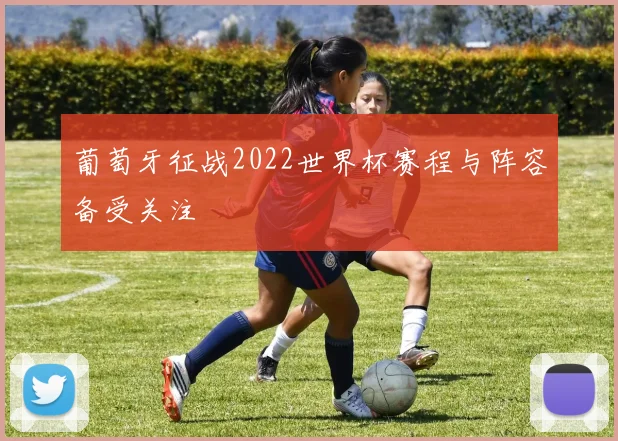 葡萄牙征战2022世界杯赛程与阵容备受关注
