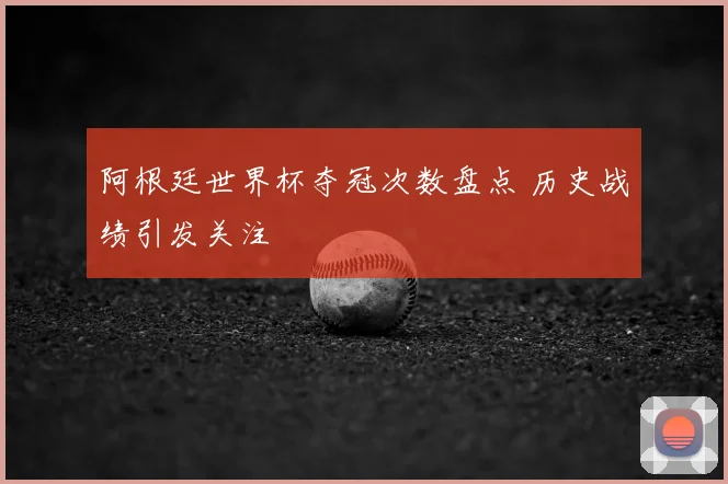 阿根廷世界杯夺冠次数盘点 历史战绩引发关注