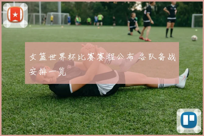 女篮世界杯比赛赛程公布 各队备战安排一览