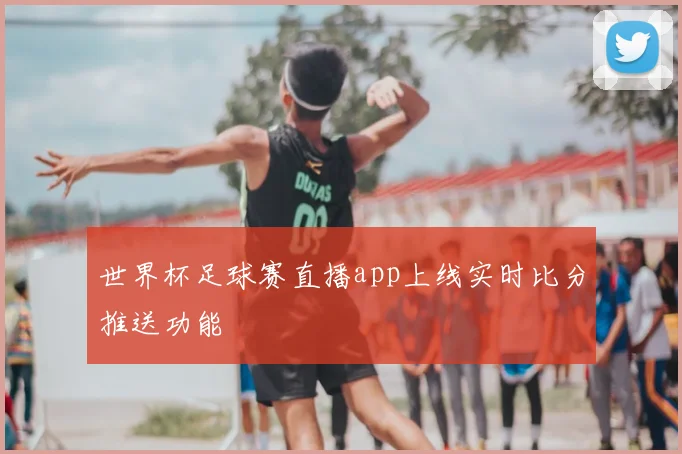 世界杯足球赛直播app上线实时比分推送功能