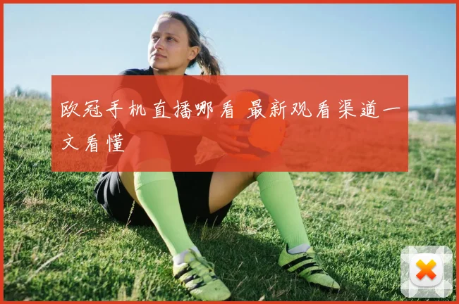 欧冠手机直播哪看 最新观看渠道一文看懂