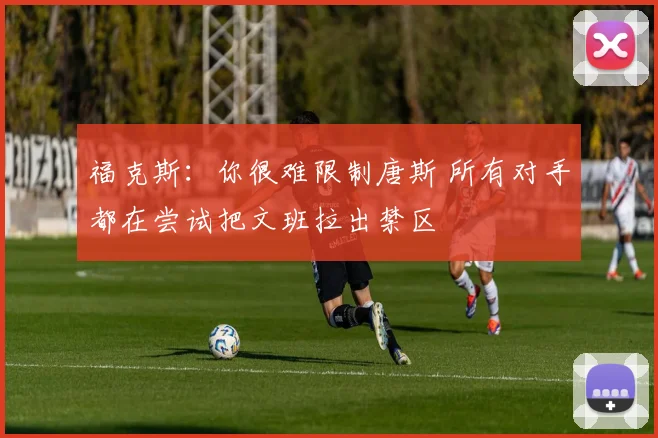福克斯:你很难限制唐斯 所有对手都在尝试把文班拉出禁区