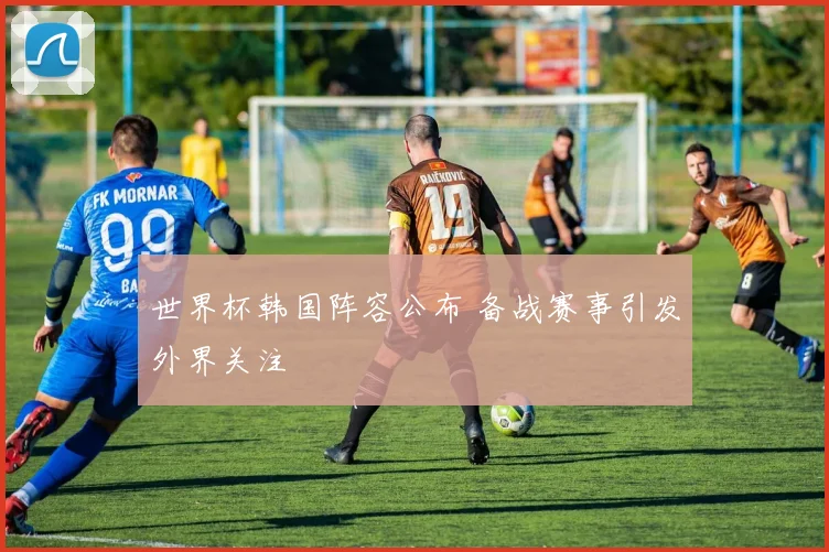 世界杯韩国阵容公布 备战赛事引发外界关注