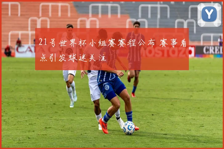 21号世界杯小组赛赛程公布 赛事看点引发球迷关注