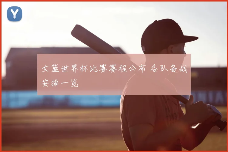 女篮世界杯比赛赛程公布 各队备战安排一览