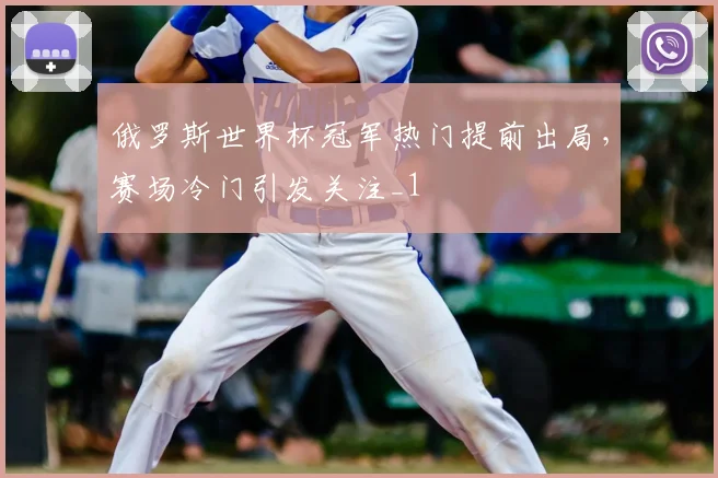 俄罗斯世界杯冠军热门提前出局,赛场冷门引发关注_1