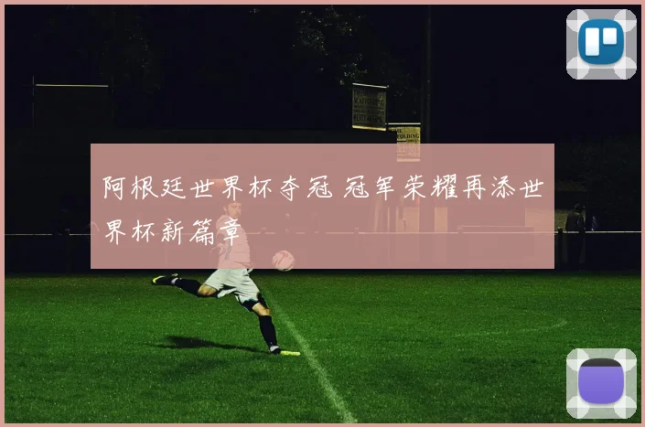 阿根廷世界杯夺冠 冠军荣耀再添世界杯新篇章