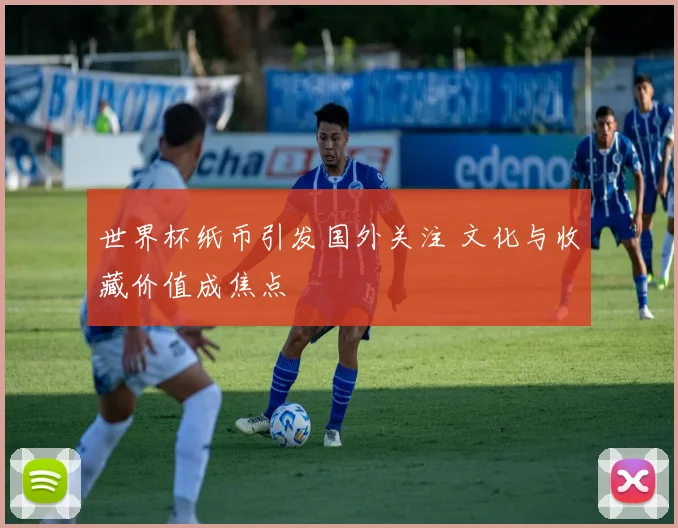 世界杯纸币引发国外关注 文化与收藏价值成焦点