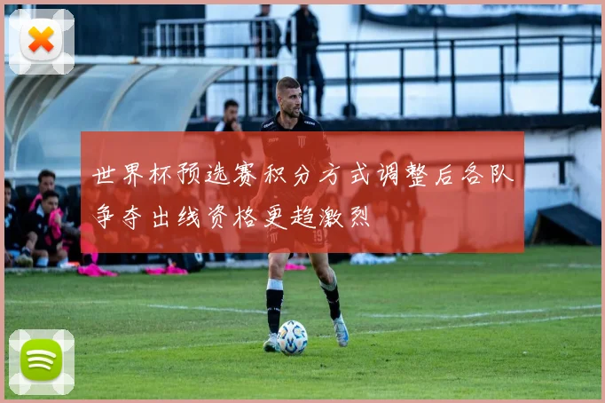 世界杯预选赛积分方式调整后各队争夺出线资格更趋激烈