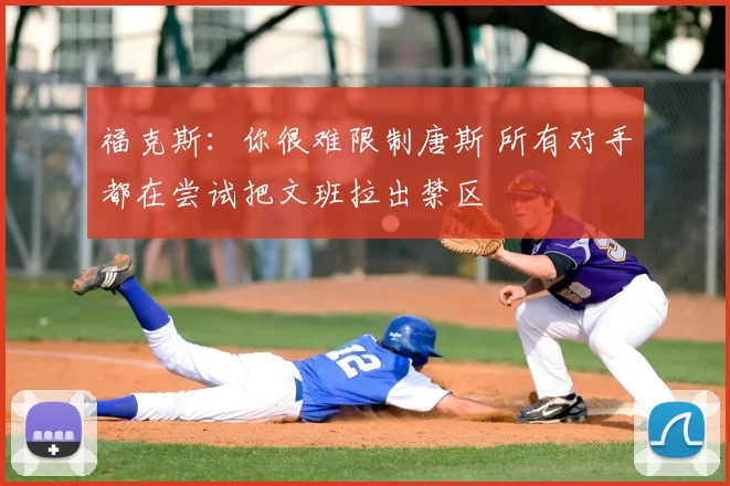 福克斯:你很难限制唐斯 所有对手都在尝试把文班拉出禁区