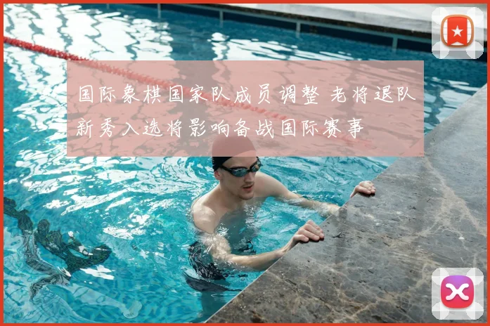 国际象棋国家队成员调整 老将退队新秀入选将影响备战国际赛事