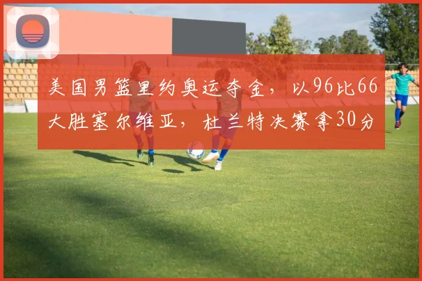 美国男篮里约奥运夺金，以96比66大胜塞尔维亚，杜兰特决赛拿30分