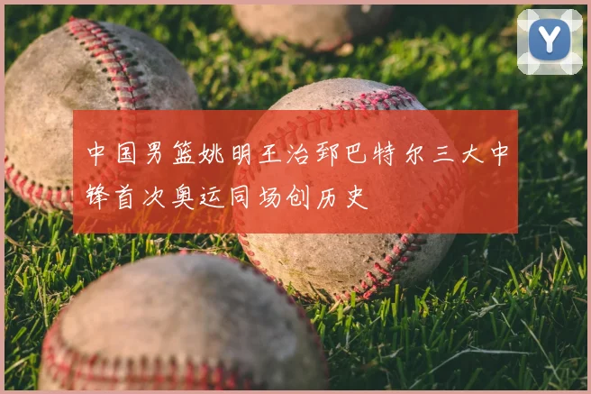 中国男篮姚明王治郅巴特尔三大中锋首次奥运同场创历史