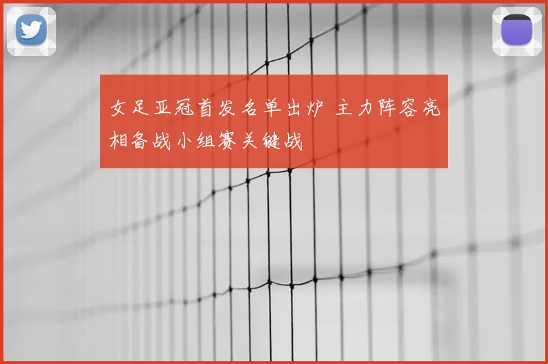 女足亚冠首发名单出炉 主力阵容亮相备战小组赛关键战