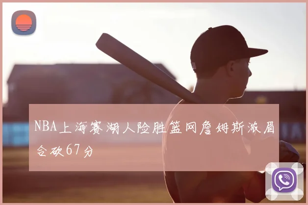 NBA上海赛湖人险胜篮网詹姆斯浓眉合砍67分