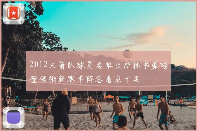 2012火箭队球员名单出炉林书豪哈登领衔新赛季阵容看点十足