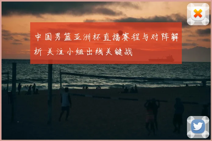 中国男篮亚洲杯直播赛程与对阵解析 关注小组出线关键战