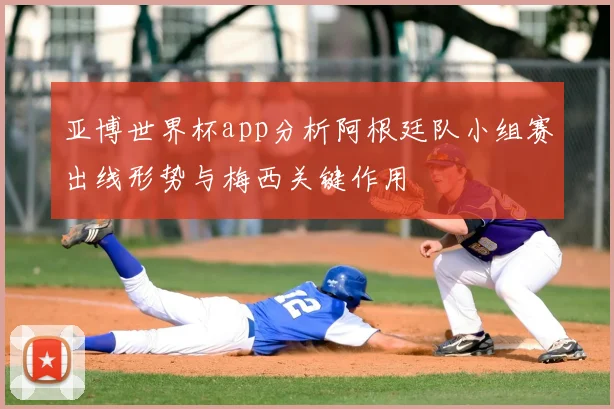 亚博世界杯app分析阿根廷队小组赛出线形势与梅西关键作用