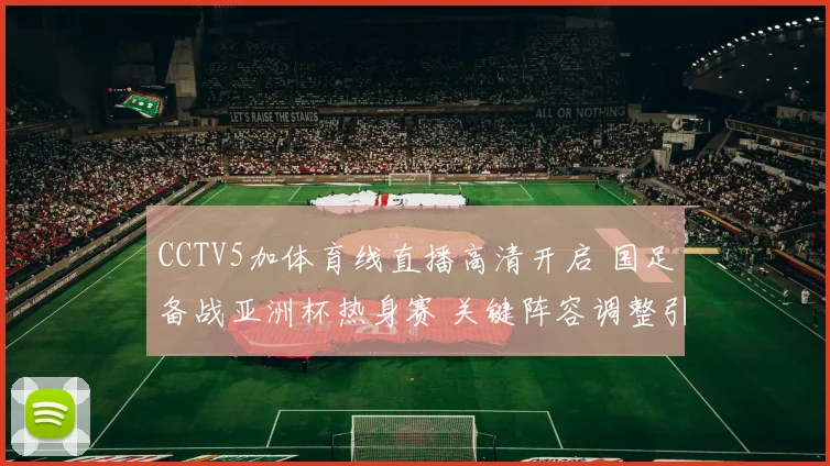 CCTV5加体育线直播高清开启 国足备战亚洲杯热身赛 关键阵容调整引关注