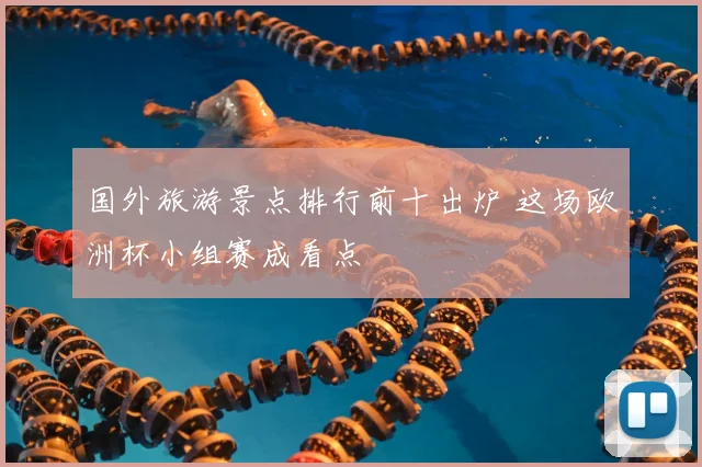 国外旅游景点排行前十出炉 这场欧洲杯小组赛成看点