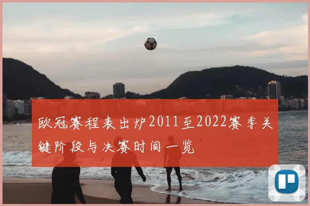 欧冠赛程表出炉2011至2022赛季关键阶段与决赛时间一览