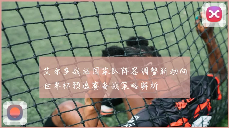 艾尔多战记国家队阵容调整新动向世界杯预选赛备战策略解析