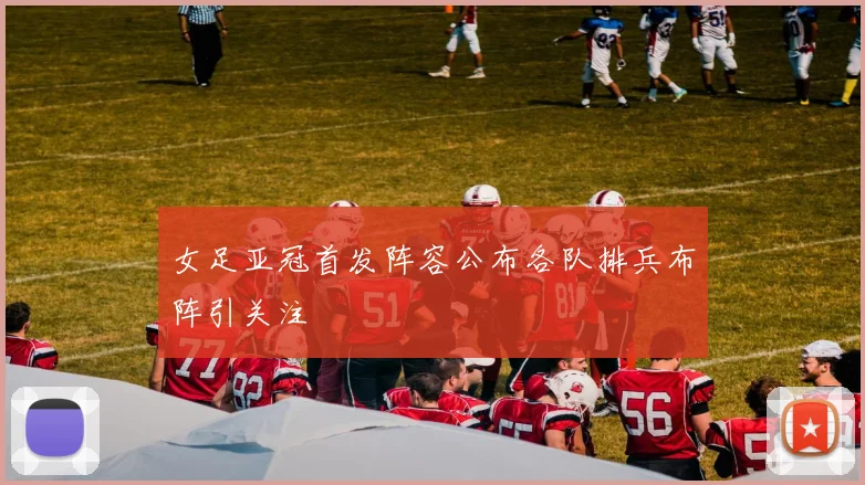 女足亚冠首发阵容公布各队排兵布阵引关注