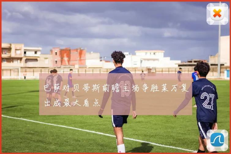 巴萨对贝蒂斯前瞻主场争胜莱万复出成最大看点