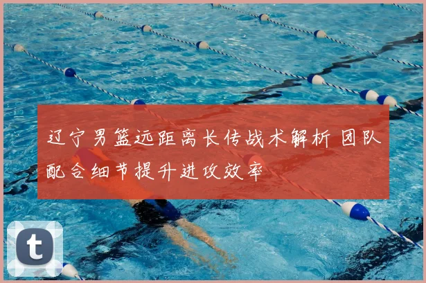 辽宁男篮远距离长传战术解析 团队配合细节提升进攻效率