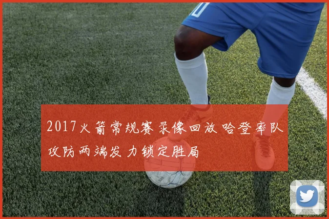 2017火箭常规赛录像回放 哈登率队攻防两端发力锁定胜局