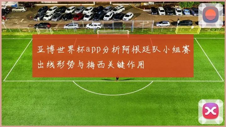 亚博世界杯app分析阿根廷队小组赛出线形势与梅西关键作用