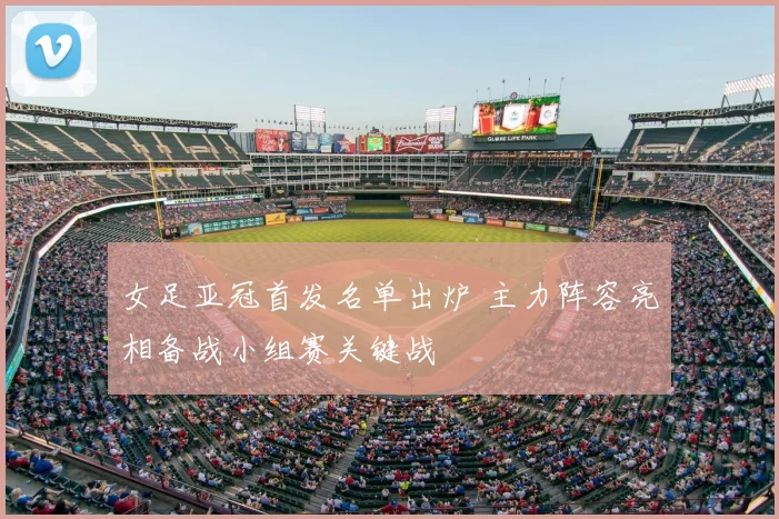 女足亚冠首发名单出炉 主力阵容亮相备战小组赛关键战