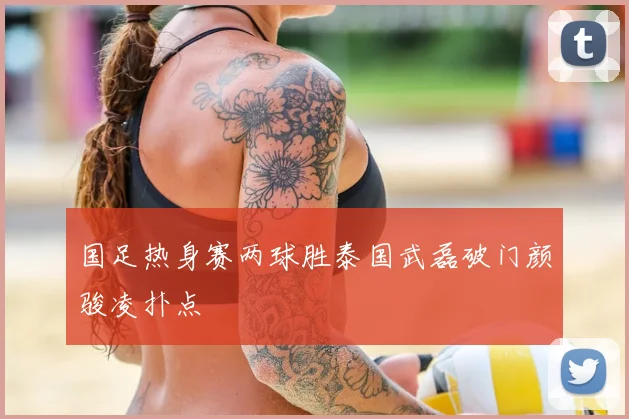 国足热身赛两球胜泰国武磊破门颜骏凌扑点