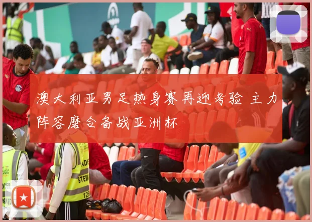 澳大利亚男足热身赛再迎考验 主力阵容磨合备战亚洲杯