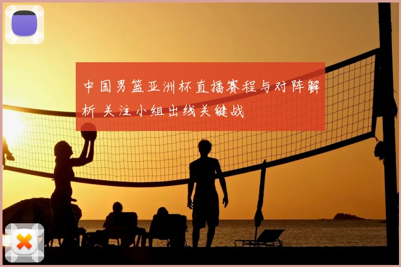 中国男篮亚洲杯直播赛程与对阵解析 关注小组出线关键战