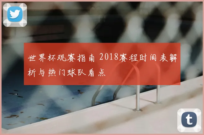 世界杯观赛指南 2018赛程时间表解析与热门球队看点