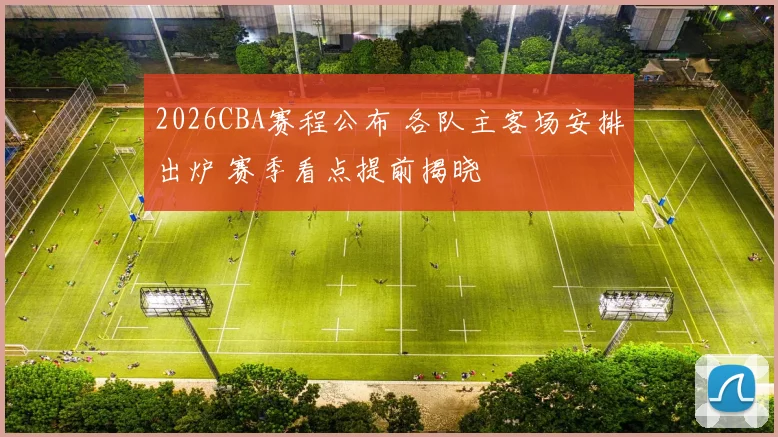2026CBA赛程公布 各队主客场安排出炉 赛季看点提前揭晓
