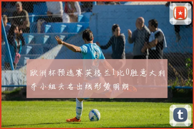 欧洲杯预选赛英格兰1比0胜意大利夺小组头名出线形势明朗