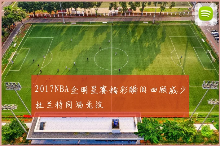 2017NBA全明星赛精彩瞬间回顾威少杜兰特同场竞技