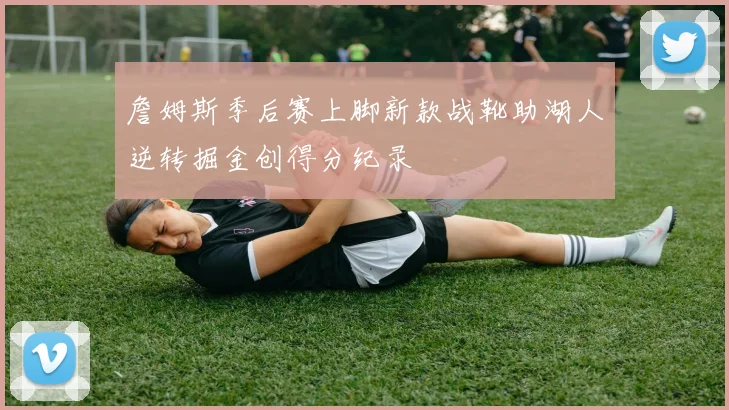 詹姆斯季后赛上脚新款战靴助湖人逆转掘金创得分纪录