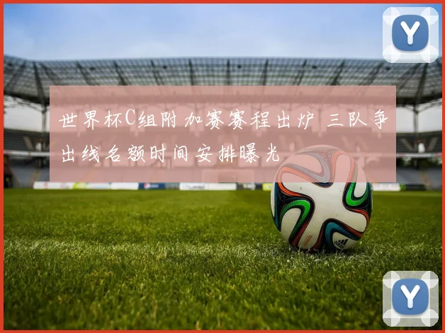 世界杯C组附加赛赛程出炉 三队争出线名额时间安排曝光