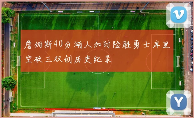 詹姆斯40分湖人加时险胜勇士库里空砍三双创历史纪录