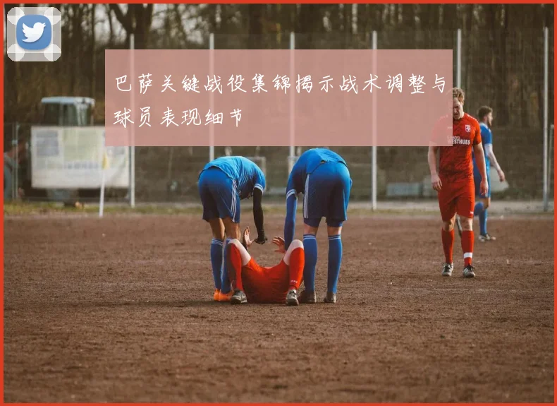 巴萨关键战役集锦揭示战术调整与球员表现细节