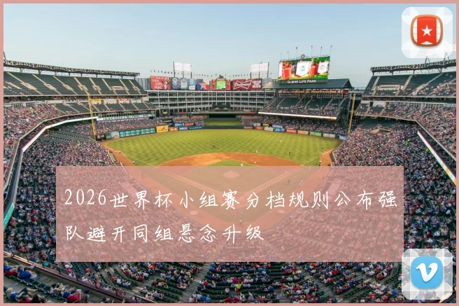 2026世界杯小组赛分档规则公布强队避开同组悬念升级