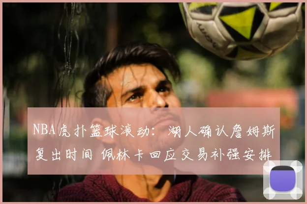 NBA虎扑篮球滚动：湖人确认詹姆斯复出时间 佩林卡回应交易补强安排