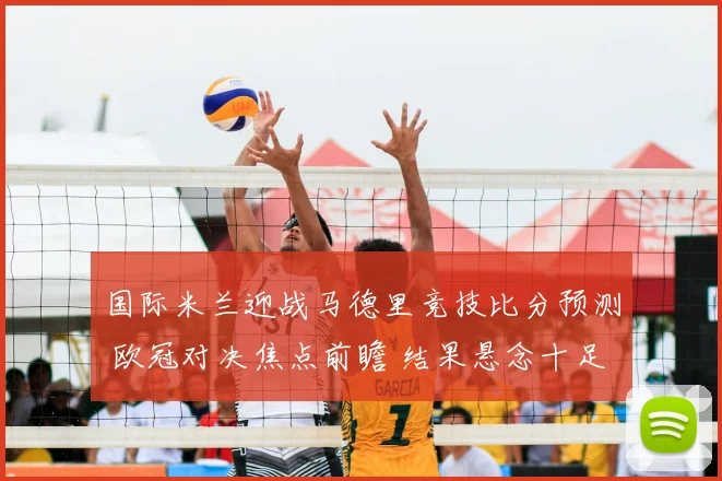 国际米兰迎战马德里竞技比分预测 欧冠对决焦点前瞻 结果悬念十足