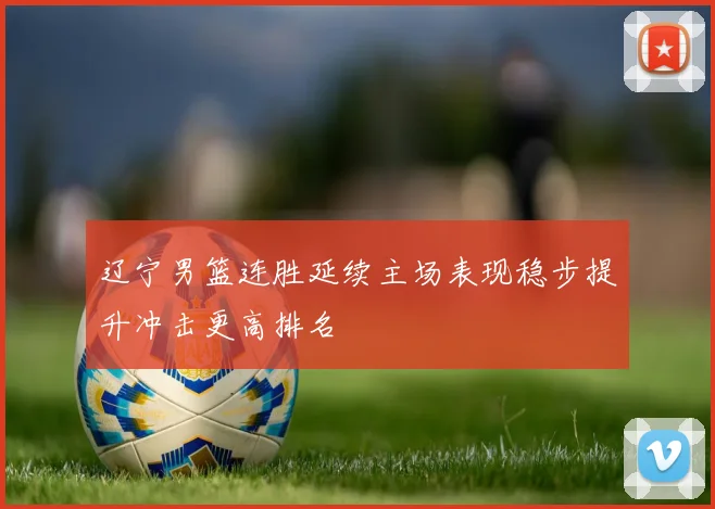 辽宁男篮连胜延续主场表现稳步提升冲击更高排名