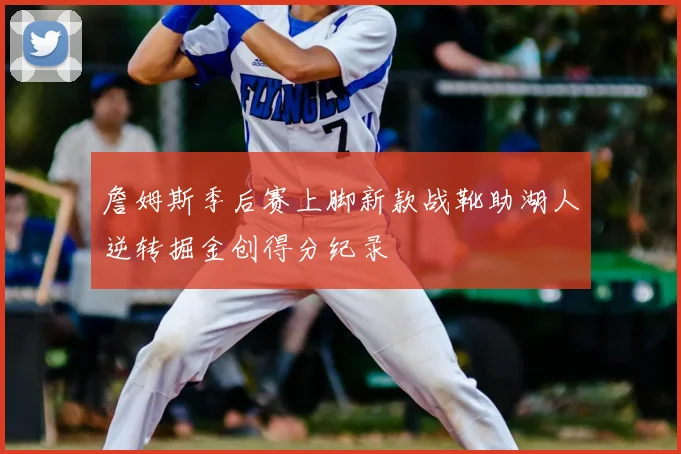 詹姆斯季后赛上脚新款战靴助湖人逆转掘金创得分纪录